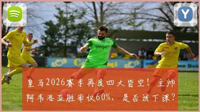 皇马2026赛季再度四大皆空！主帅阿韦洛亚胜率仅60%，是否该下课？深度剖析其战术与潜在接替者