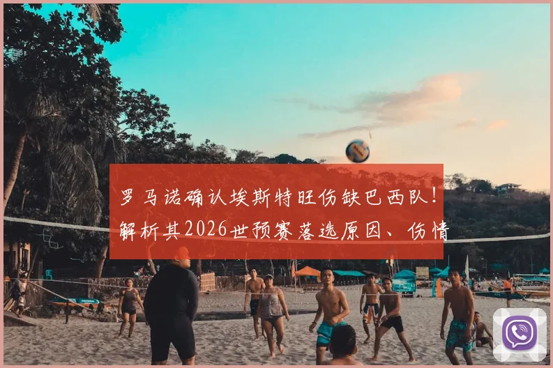 罗马诺确认埃斯特旺伤缺巴西队！解析其2026世预赛落选原因、伤情及对巴西队锋线影响