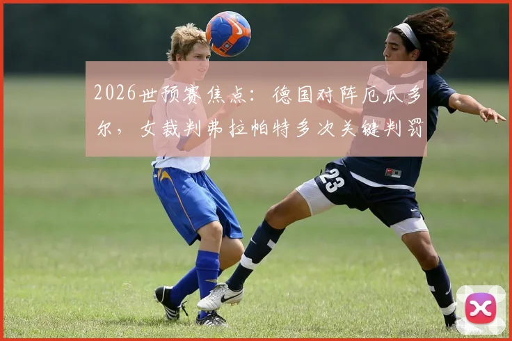 2026世预赛焦点：德国对阵厄瓜多尔，女裁判弗拉帕特多次关键判罚引热议，双方进球皆存疑点