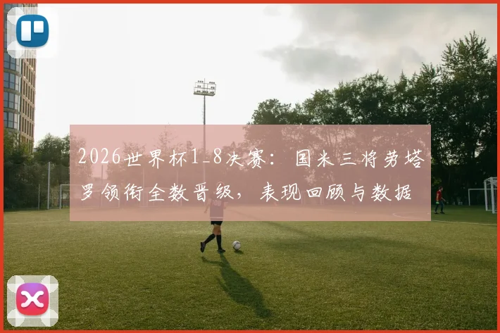 2026世界杯1_8决赛:国米三将劳塔罗领衔全数晋级,表现回顾与数据分析