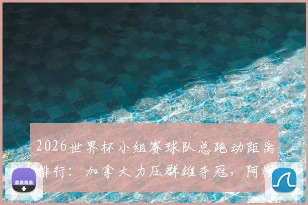 2026世界杯小组赛球队总跑动距离排行：加拿大力压群雄夺冠，阿根廷表现低迷引深思
