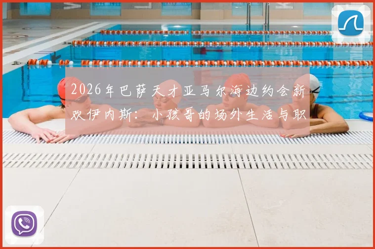 2026年巴萨天才亚马尔海边约会新欢伊内斯：小孩哥的场外生活与职业平衡引热议