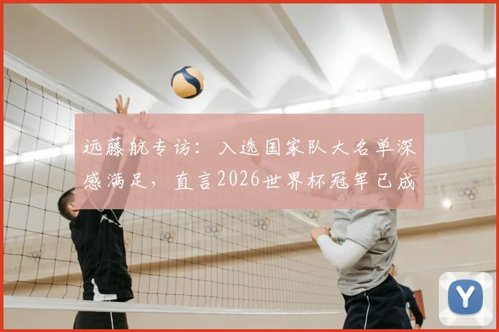 远藤航专访：入选国家队大名单深感满足，直言2026世界杯冠军已成可实现目标