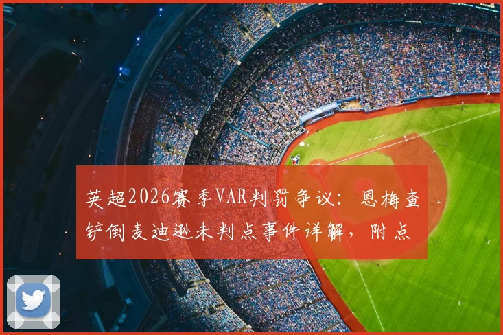 英超2026赛季VAR判罚争议：恩梅查铲倒麦迪逊未判点事件详解，附点球规则专业解读