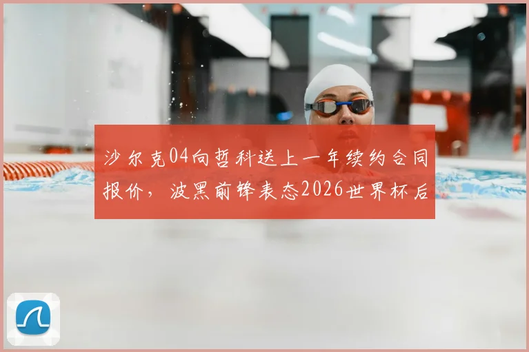 沙尔克04向哲科送上一年续约合同报价，波黑前锋表态2026世界杯后再做决定，最新谈判进展深度分析
