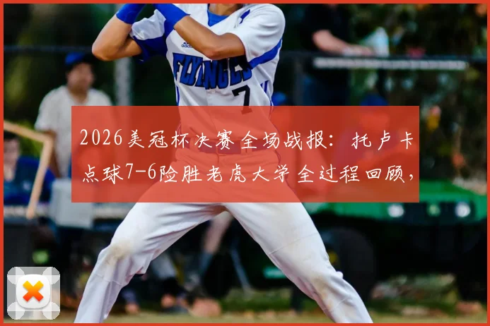 2026美冠杯决赛全场战报：托卢卡点球7-6险胜老虎大学全过程回顾，附关键球员数据与第三冠阵容分析
