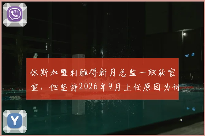 休斯加盟利雅得新月总监一职获官宣，但坚持2026年9月上任原因为何？