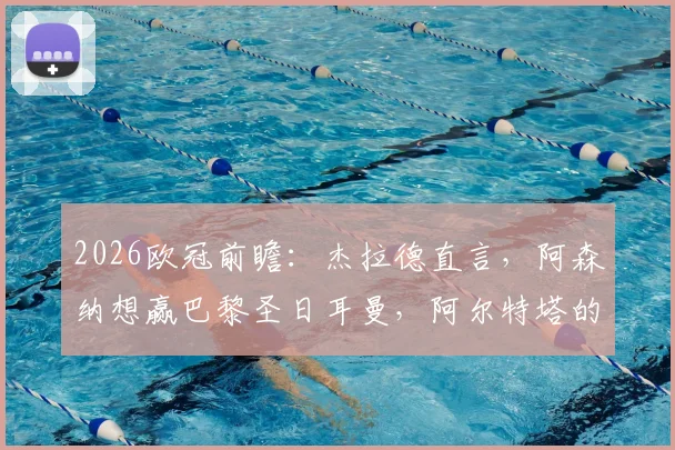 2026欧冠前瞻：杰拉德直言，阿森纳想赢巴黎圣日耳曼，阿尔特塔的球队必须拿出200%状态