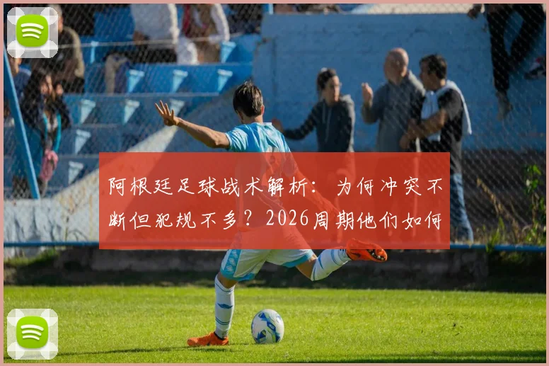 阿根廷足球战术解析：为何冲突不断但犯规不多？2026周期他们如何善用规则边缘艺术