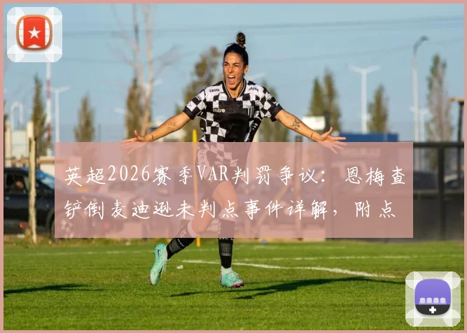 英超2026赛季VAR判罚争议：恩梅查铲倒麦迪逊未判点事件详解，附点球规则专业解读