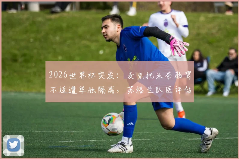 2026世界杯突发：麦克托米奈肠胃不适遭单独隔离，苏格兰队医评估首战出场可能性