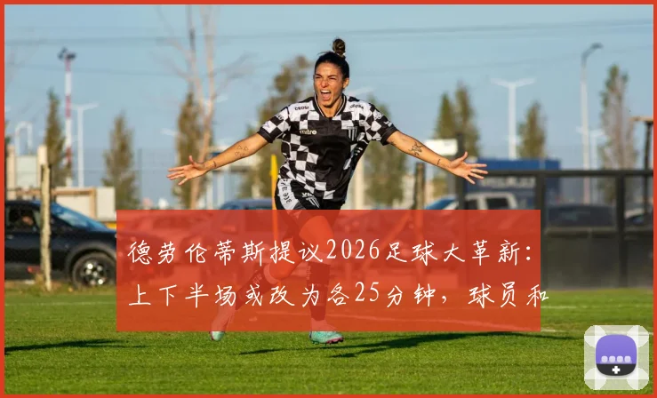 德劳伦蒂斯提议2026足球大革新:上下半场或改为各25分钟,球员和球迷将受何冲击?