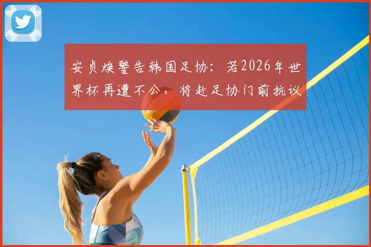 安贞焕警告韩国足协：若2026年世界杯再遭不公，将赴足协门前抗议