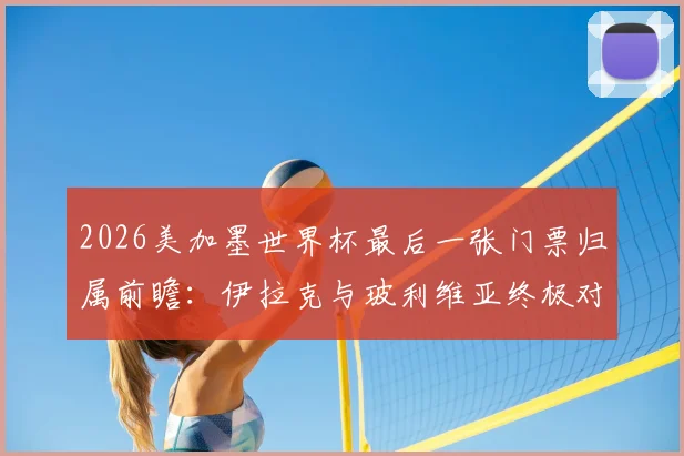 2026美加墨世界杯最后一张门票归属前瞻：伊拉克与玻利维亚终极对决，谁能搭上末班车？