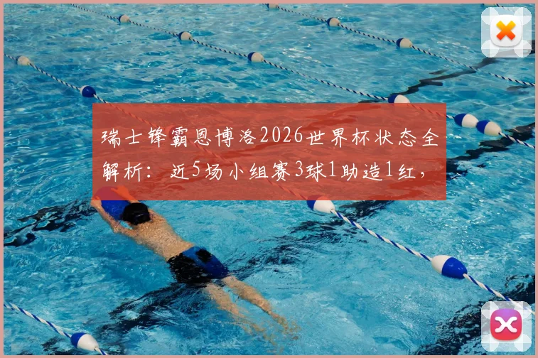 瑞士锋霸恩博洛2026世界杯状态全解析：近5场小组赛3球1助造1红，效率制霸进攻端
