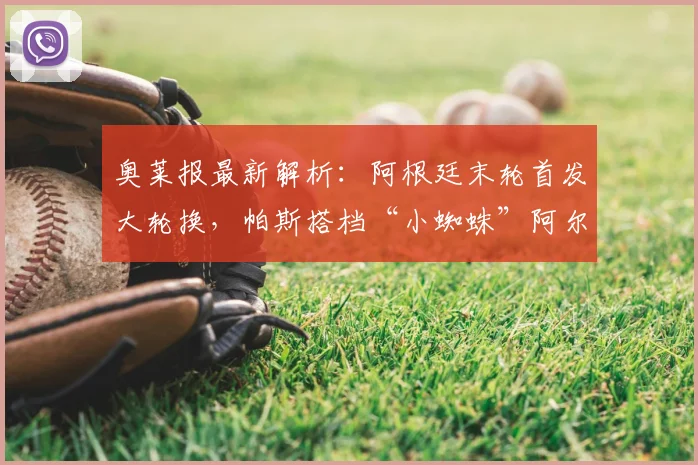 奥莱报最新解析：阿根廷末轮首发大轮换，帕斯搭档“小蜘蛛”阿尔瓦雷斯领衔锋线