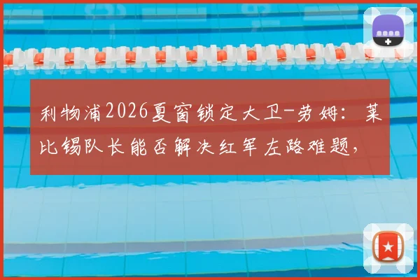 利物浦2026夏窗锁定大卫-劳姆:莱比锡队长能否解决红军左路难题,转会费及球员分析一览