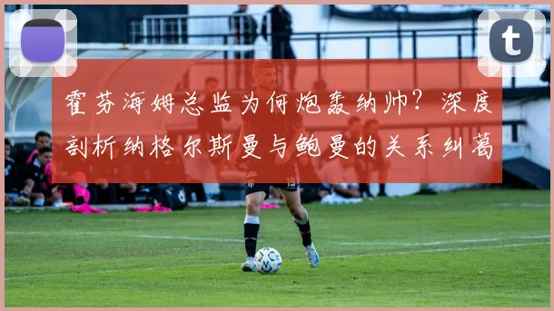 霍芬海姆总监为何炮轰纳帅？深度剖析纳格尔斯曼与鲍曼的关系纠葛及2026年转会风波