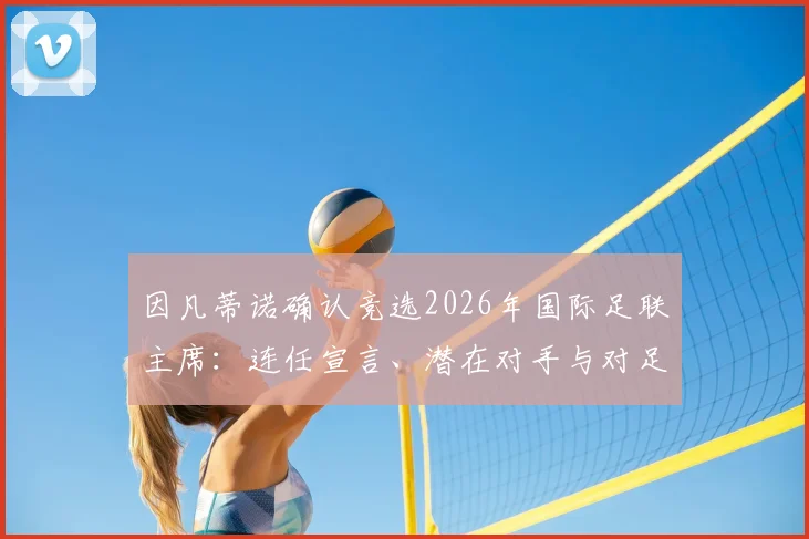 因凡蒂诺确认竞选2026年国际足联主席：连任宣言、潜在对手与对足球未来影响解读