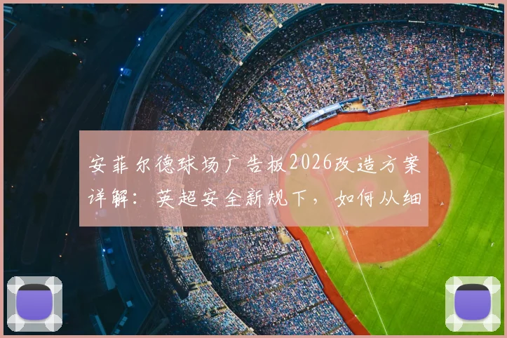 安菲尔德球场广告板2026改造方案详解：英超安全新规下，如何从细节预防球场边线重伤事件重演