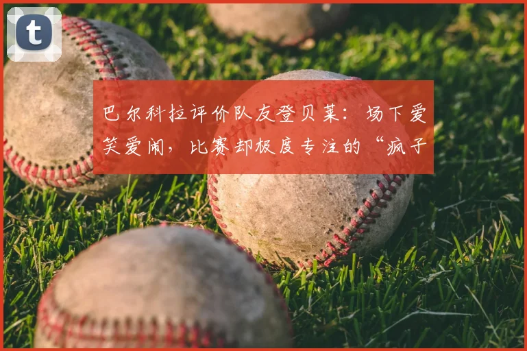 巴尔科拉评价队友登贝莱：场下爱笑爱闹，比赛却极度专注的“疯子”，反差性格引热议