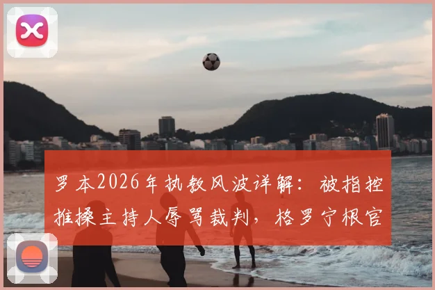 罗本2026年执教风波详解:被指控推搡主持人辱骂裁判,格罗宁根官方回应不实传闻