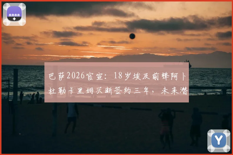巴萨2026官宣：18岁埃及前锋阿卜杜勒卡里姆买断签约三年，未来潜力分析