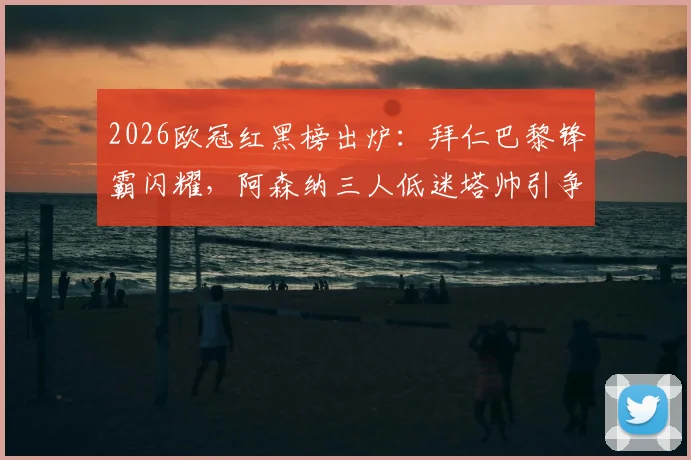 2026欧冠红黑榜出炉：拜仁巴黎锋霸闪耀，阿森纳三人低迷塔帅引争议