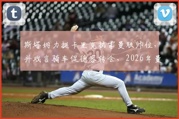 斯塔姆力挺卡里克执掌曼联帅位,并戏言骑车促德容转会,2026年曼联重建引热议
