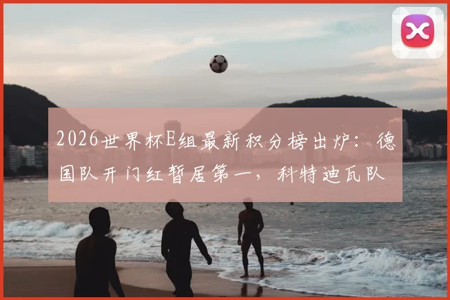 2026世界杯E组最新积分榜出炉：德国队开门红暂居第一，科特迪瓦队紧随其后，小组出线争夺战提前升温