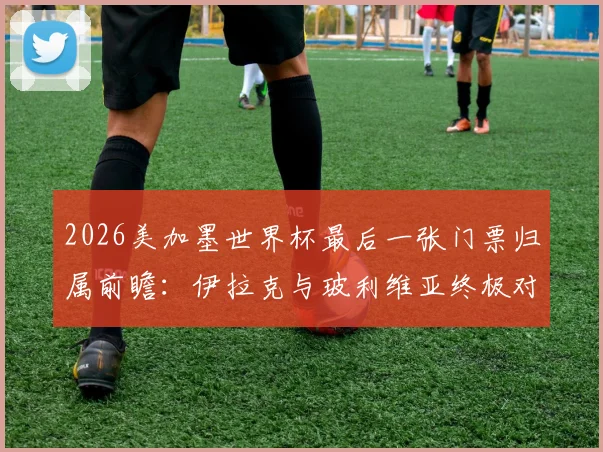 2026美加墨世界杯最后一张门票归属前瞻：伊拉克与玻利维亚终极对决，谁能搭上末班车？