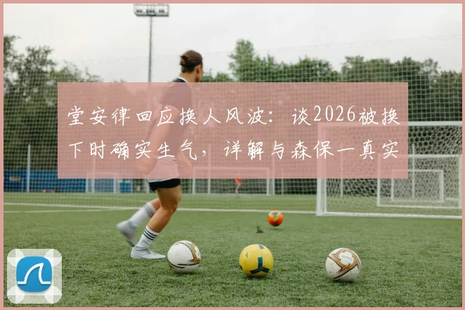 堂安律回应换人风波:谈2026被换下时确实生气,详解与森保一真实关系及赛场心态